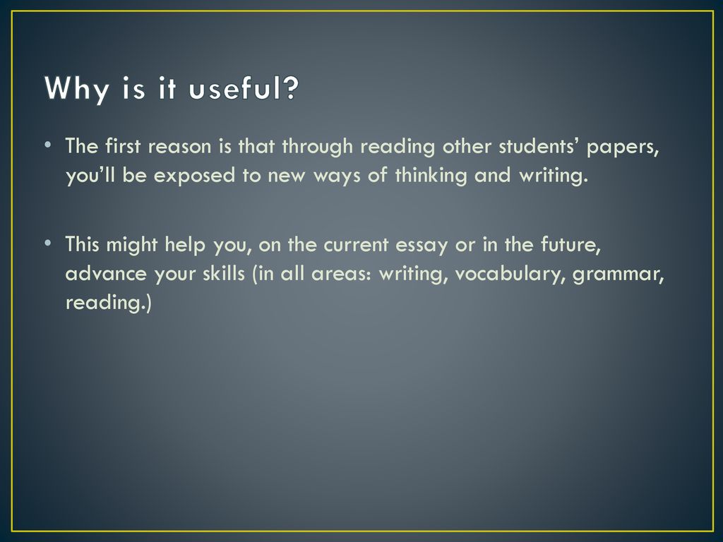 Why is it useful The first reason is that through reading other students’ papers, you’ll be exposed to new ways of thinking and writing.