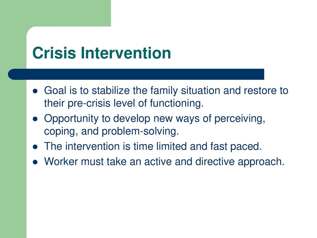 Crisis Intervention Goal is to stabilize the family situation and restore to their pre-crisis level of functioning.