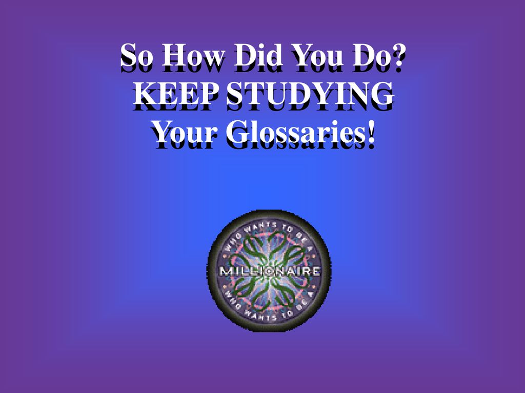 So How Did You Do KEEP STUDYING Your Glossaries!