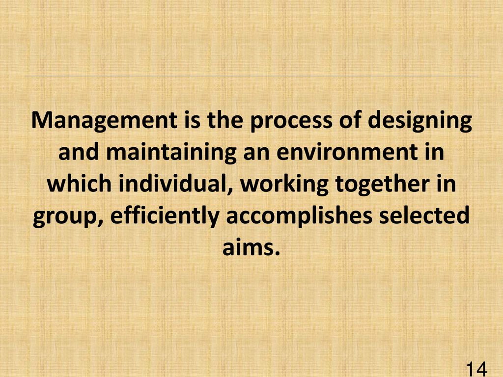 Management is the process of designing and maintaining an environment in which individual, working together in group, efficiently accomplishes selected aims.
