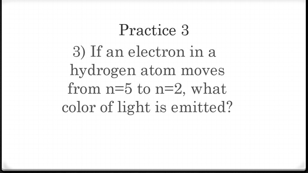 Practice 3 3) If an electron in a hydrogen atom moves from n=5 to n=2, what color of light is emitted
