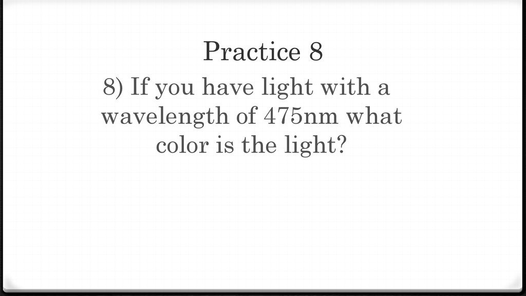 Practice 8 8) If you have light with a wavelength of 475nm what color is the light