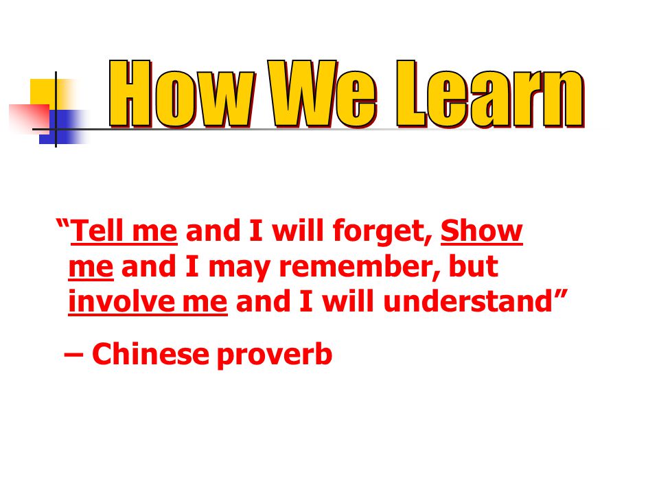 How We Learn Tell me and I will forget, Show me and I may remember, but involve me and I will understand
