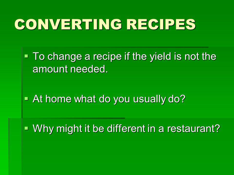 CONVERTING RECIPES To change a recipe if the yield is not the amount needed. At home what do you usually do