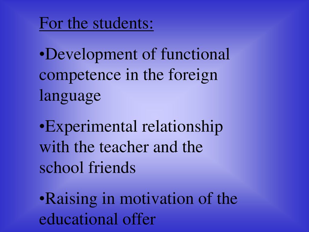 For the students: Development of functional competence in the foreign language. Experimental relationship with the teacher and the school friends.