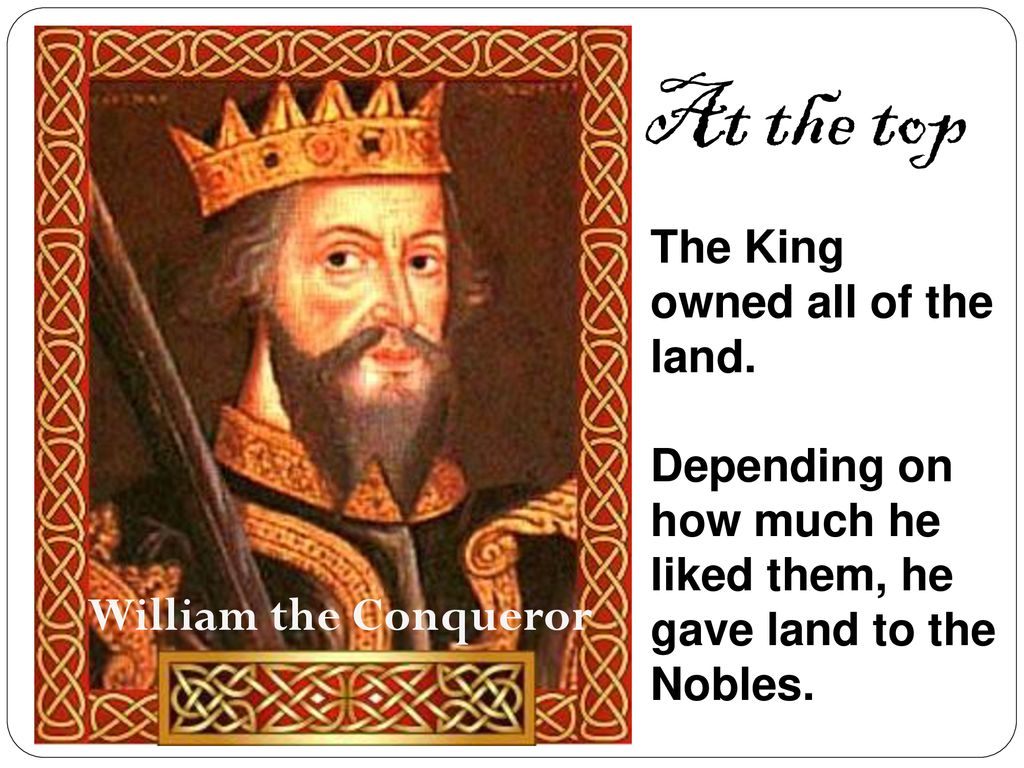 At the top William the Conqueror The King owned all of the land.