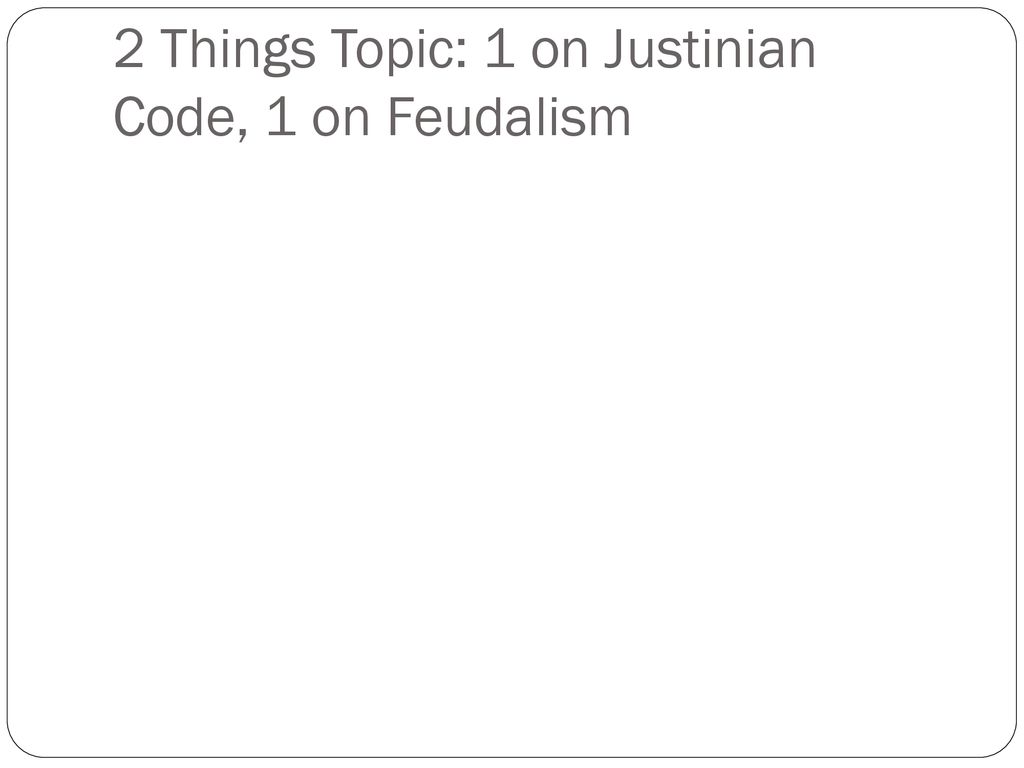 2 Things Topic: 1 on Justinian Code, 1 on Feudalism