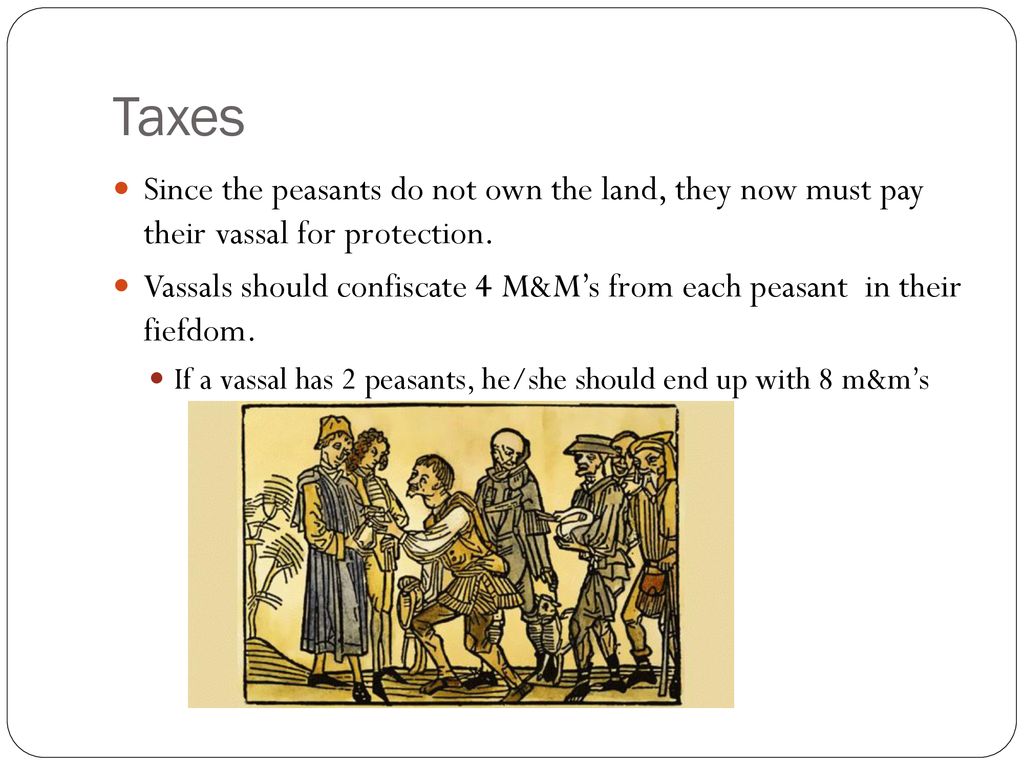Taxes Since the peasants do not own the land, they now must pay their vassal for protection.