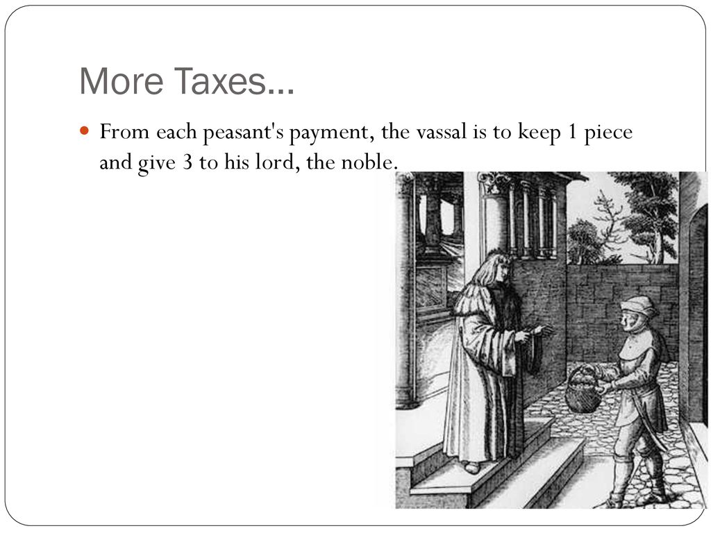 More Taxes… From each peasant s payment, the vassal is to keep 1 piece and give 3 to his lord, the noble.