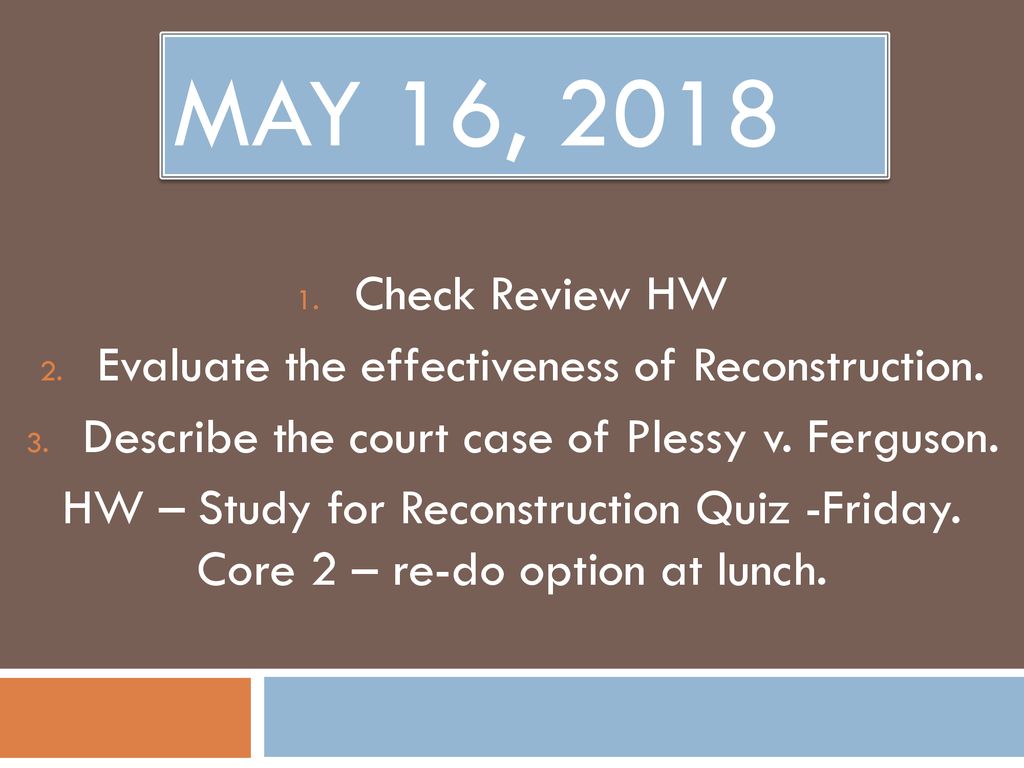 May 16, 2018 Check Review HW. Evaluate the effectiveness of Reconstruction. Describe the court case of Plessy v. Ferguson.