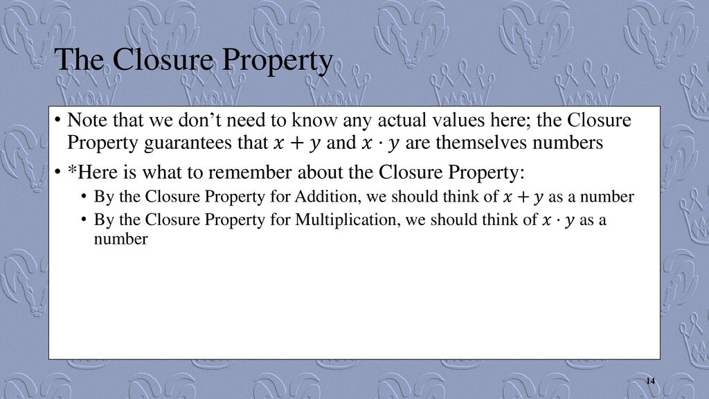 The Closure Property Note that we don’t need to know any actual values here; the Closure Property guarantees that 𝑥+𝑦 and 𝑥⋅𝑦 are themselves numbers.