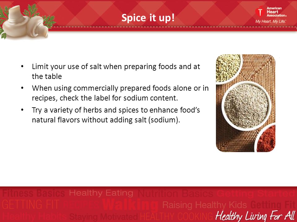 Spice it up! Limit your use of salt when preparing foods and at the table.