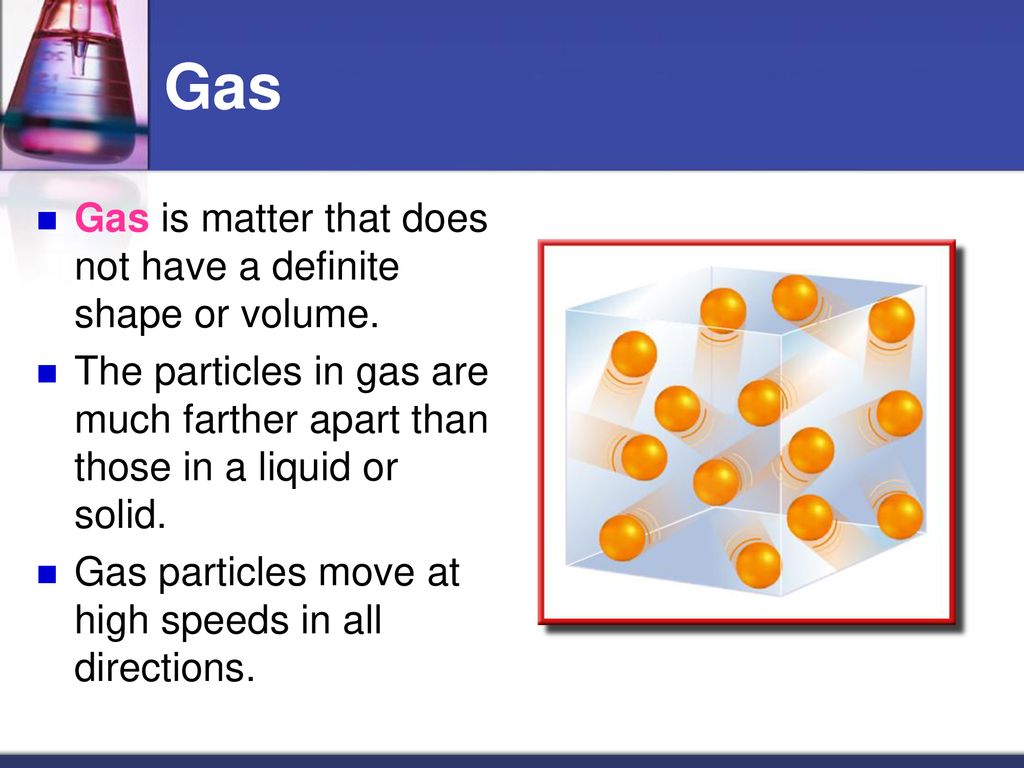 Gas Gas is matter that does not have a definite shape or volume.