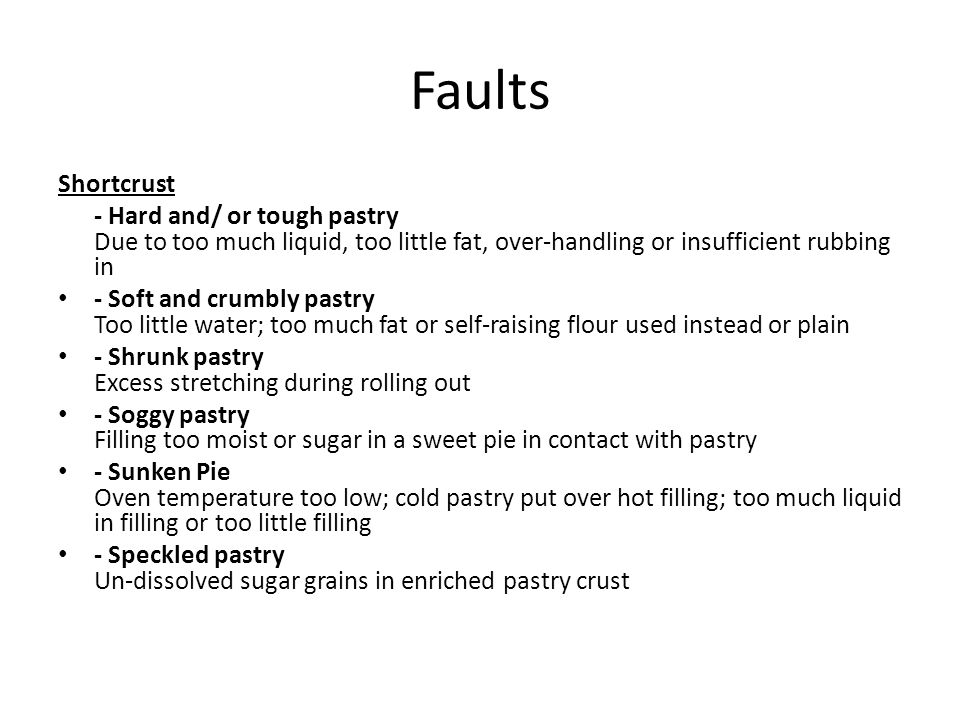 Faults Shortcrust. - Hard and/ or tough pastry Due to too much liquid, too little fat, over-handling or insufficient rubbing in.