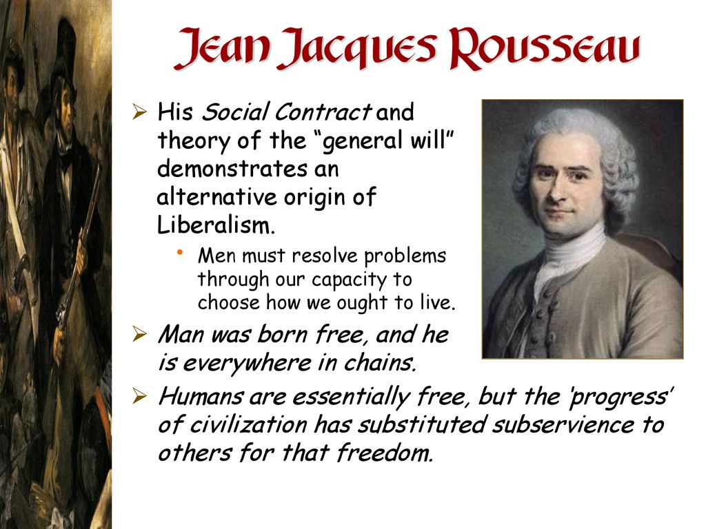 Jean Jacques Rousseau His Social Contract and theory of the general will demonstrates an alternative origin of Liberalism.