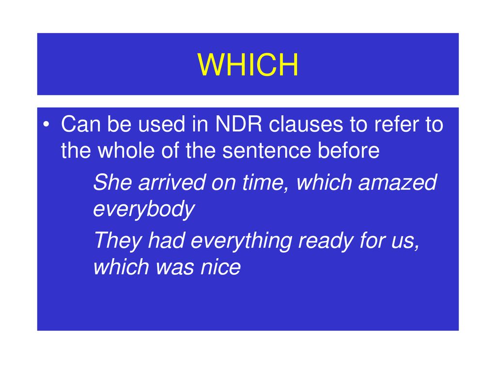 WHICH Can be used in NDR clauses to refer to the whole of the sentence before. She arrived on time, which amazed everybody.