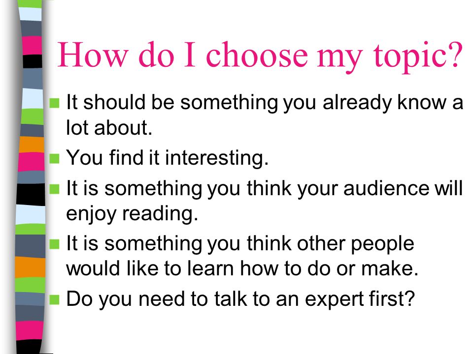 How do I choose my topic It should be something you already know a lot about. You find it interesting.