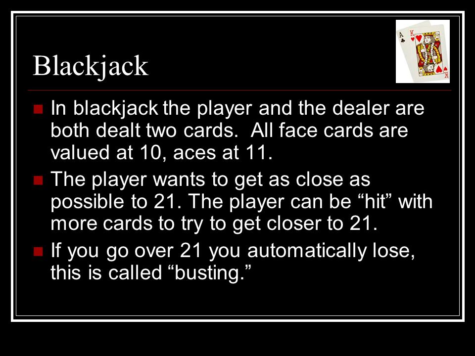 Blackjack In blackjack the player and the dealer are both dealt two cards. All face cards are valued at 10, aces at 11.
