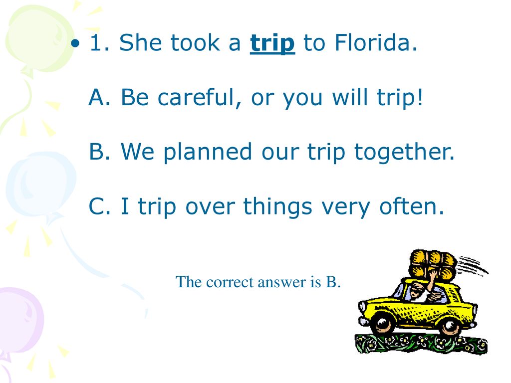 1. She took a trip to Florida. A. Be careful, or you will trip. B