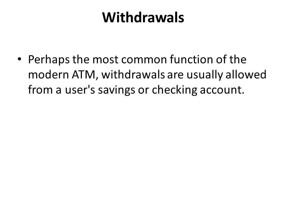 Withdrawals Perhaps the most common function of the modern ATM, withdrawals are usually allowed from a user s savings or checking account.