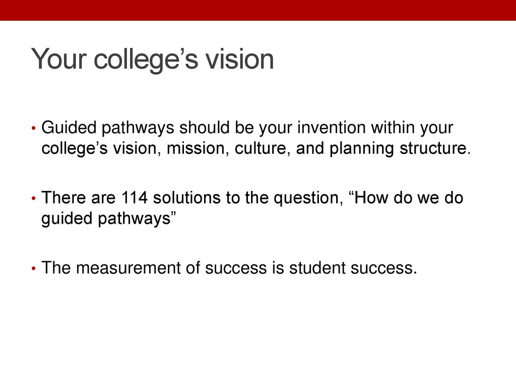 Your college’s vision Guided pathways should be your invention within your college’s vision, mission, culture, and planning structure.