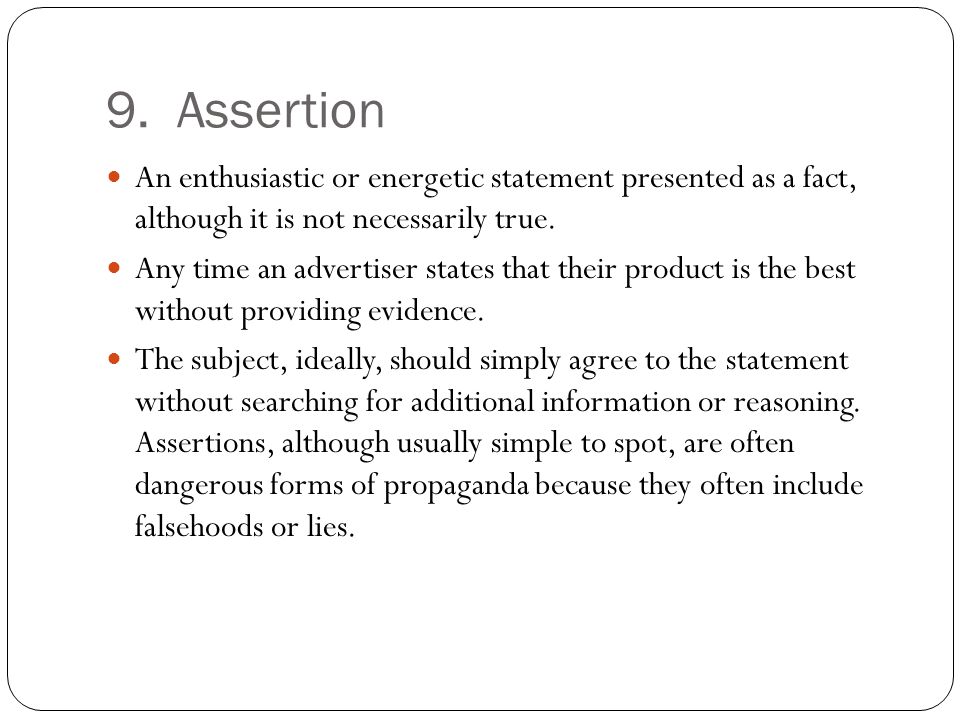 9. Assertion An enthusiastic or energetic statement presented as a fact, although it is not necessarily true.