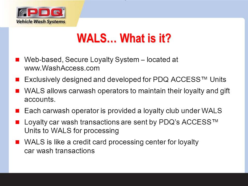 WALS… What is it Web-based, Secure Loyalty System – located at   Exclusively designed and developed for PDQ ACCESS™ Units.