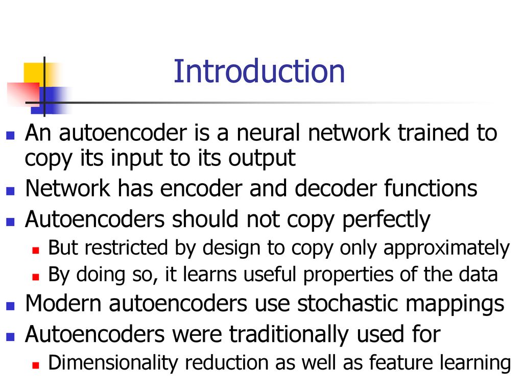 Introduction An autoencoder is a neural network trained to copy its input to its output. Network has encoder and decoder functions.