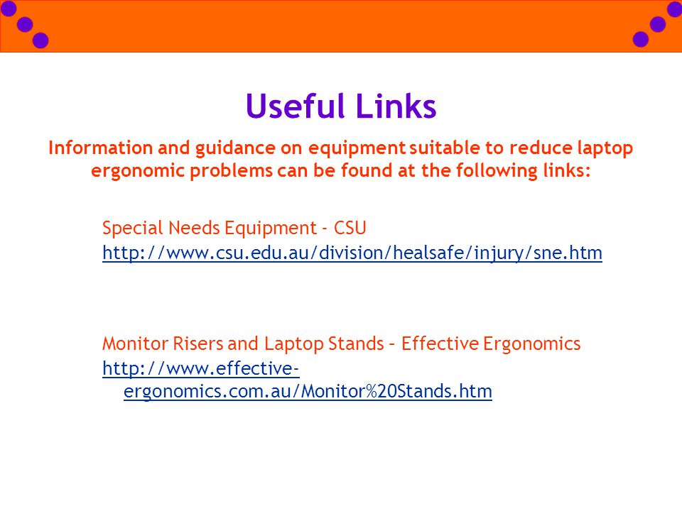 Useful Links Information and guidance on equipment suitable to reduce laptop ergonomic problems can be found at the following links: