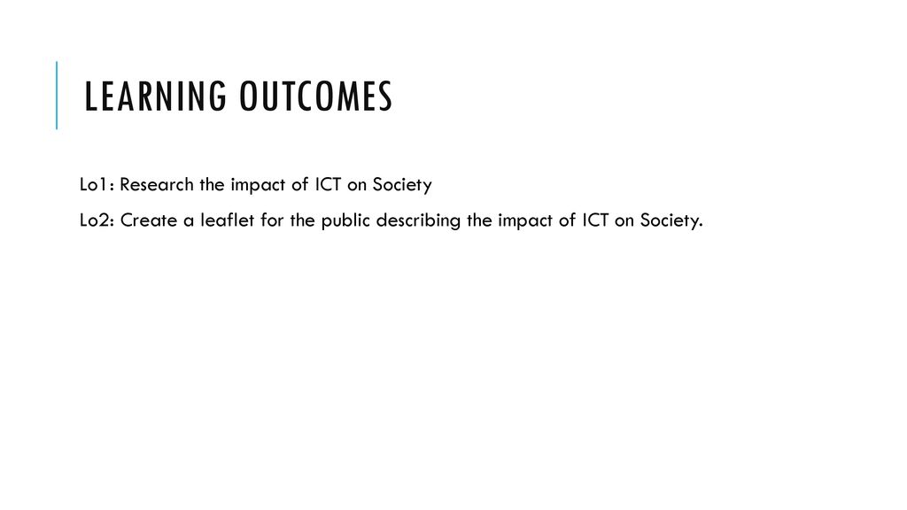 Learning Outcomes Lo1: Research the impact of ICT on Society Lo2: Create a leaflet for the public describing the impact of ICT on Society.
