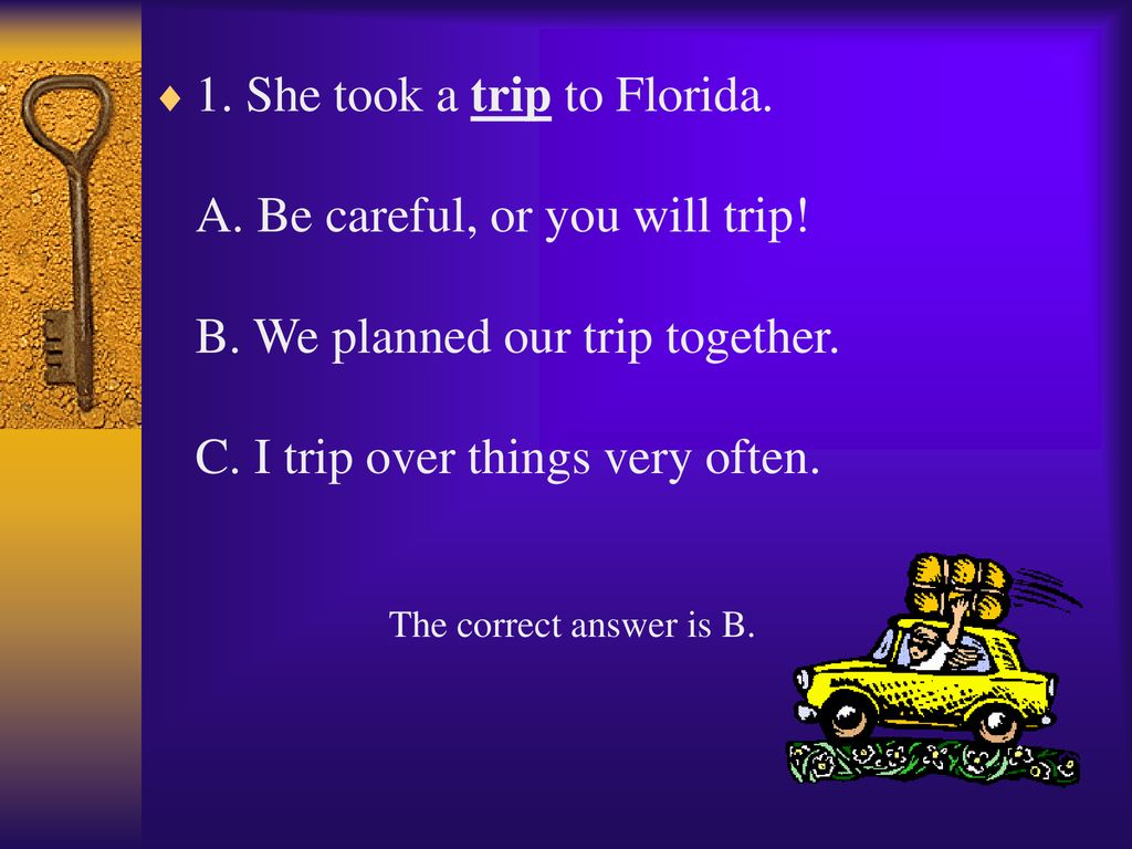 1. She took a trip to Florida. A. Be careful, or you will trip. B