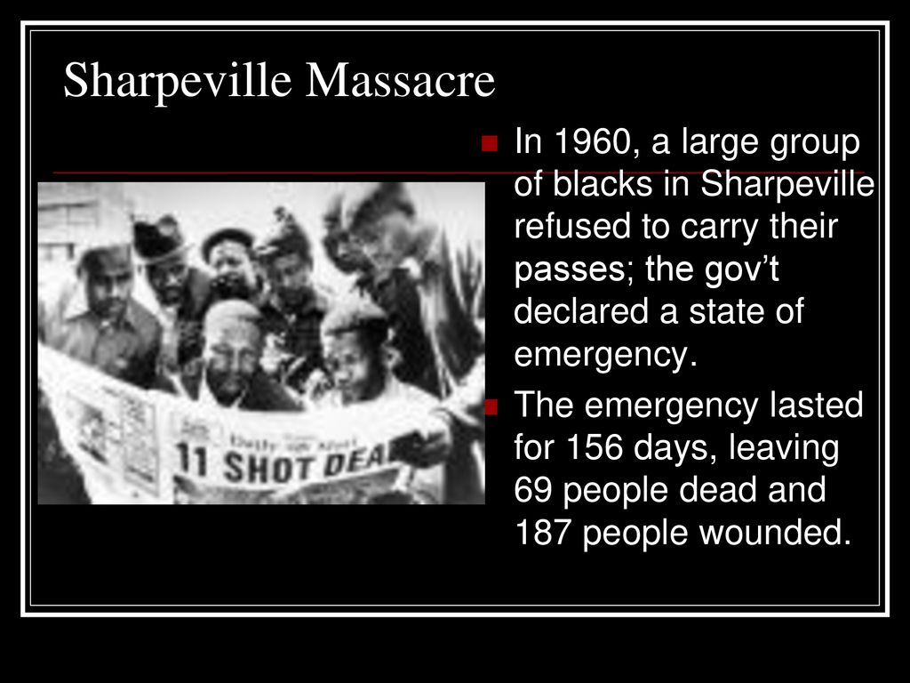 Sharpeville Massacre In 1960, a large group of blacks in Sharpeville refused to carry their passes; the gov’t declared a state of emergency.