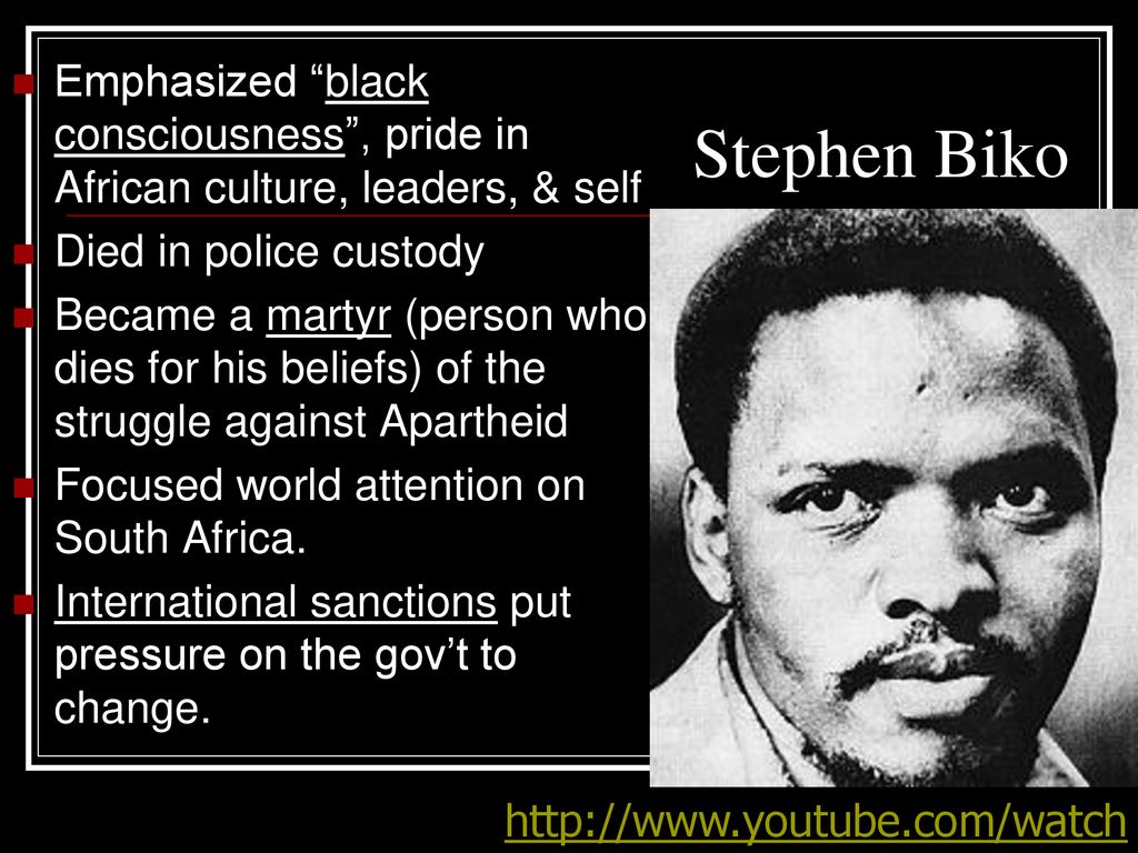 Stephen Biko Emphasized black consciousness , pride in African culture, leaders, & self. Died in police custody.