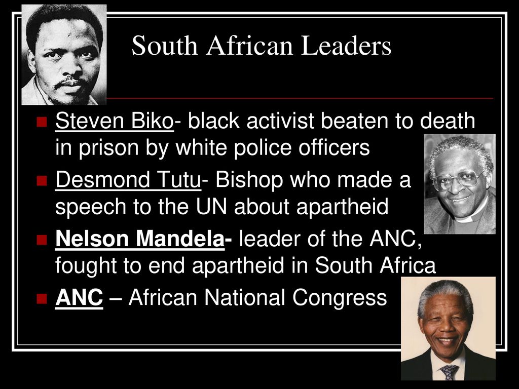 South African Leaders Steven Biko- black activist beaten to death in prison by white police officers.