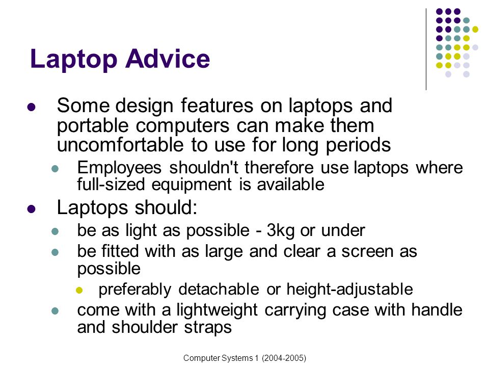 Laptop Advice Some design features on laptops and portable computers can make them uncomfortable to use for long periods.