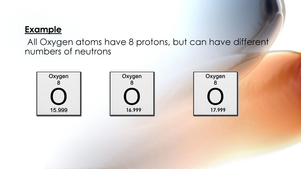 Example All Oxygen atoms have 8 protons, but can have different numbers of neutrons