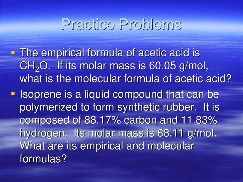 Practice Problems The empirical formula of acetic acid is CH2O. If its molar mass is g/mol, what is the molecular formula of acetic acid