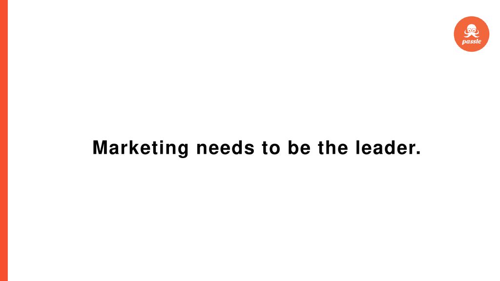 Marketing needs to be the leader.