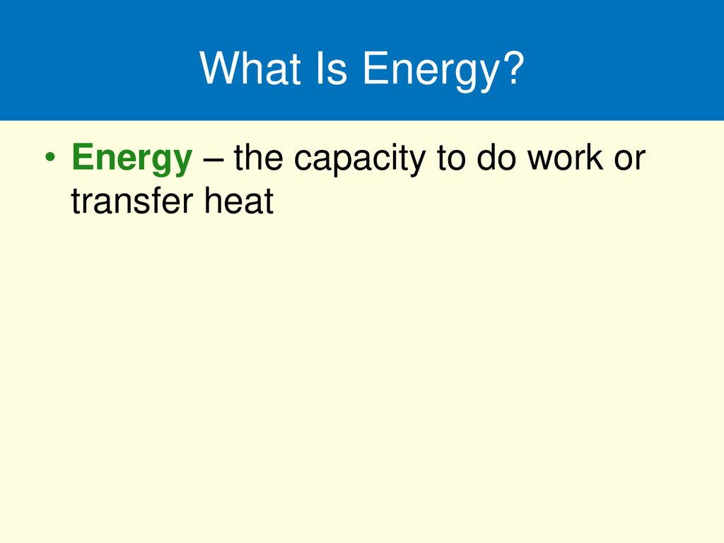 What Is Energy Energy – the capacity to do work or transfer heat