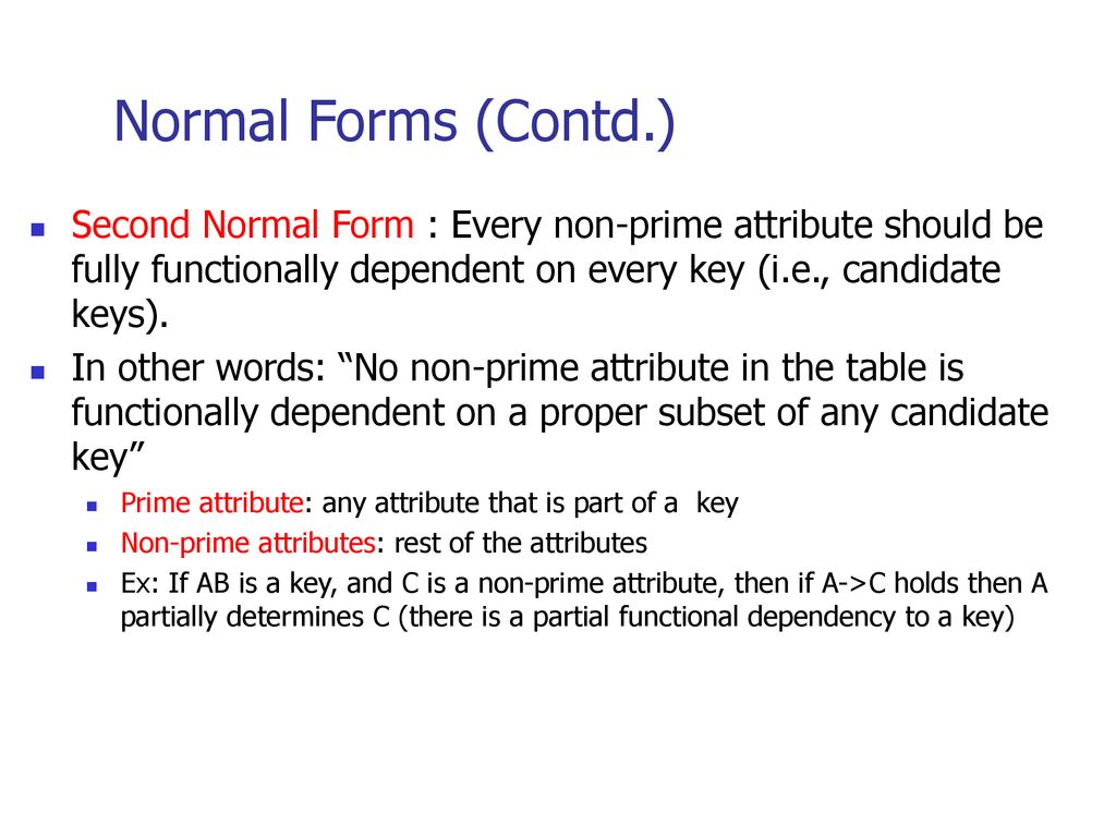 Normal Forms (Contd.) Second Normal Form : Every non-prime attribute should be fully functionally dependent on every key (i.e., candidate keys).