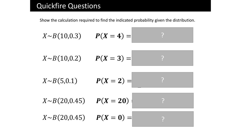 Quickfire Questions 𝑋~𝐵 10,0.3 𝑷 𝑿=𝟒 = 𝟏𝟎 𝟒 𝟎.𝟑 𝟒 𝟎.𝟕 𝟔