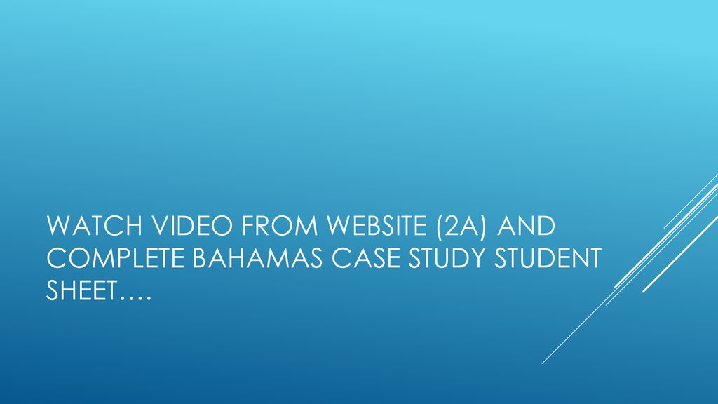 Watch video from website (2a) and Complete Bahamas case study student sheet….