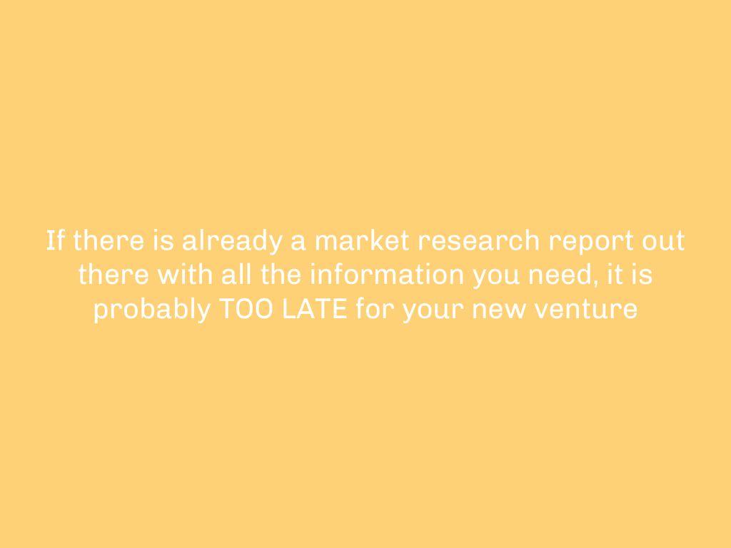 If there is already a market research report out there with all the information you need, it is probably TOO LATE for your new venture