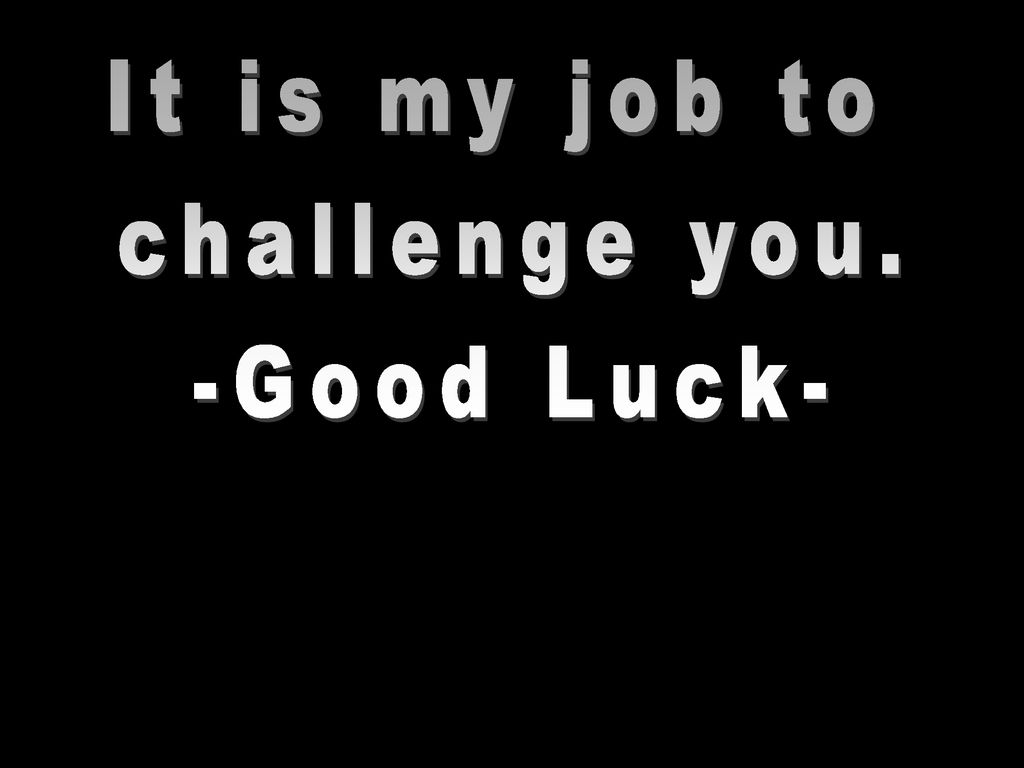 It is my job to challenge you. -Good Luck-