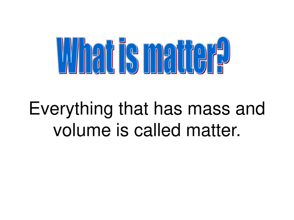 Everything that has mass and volume is called matter.