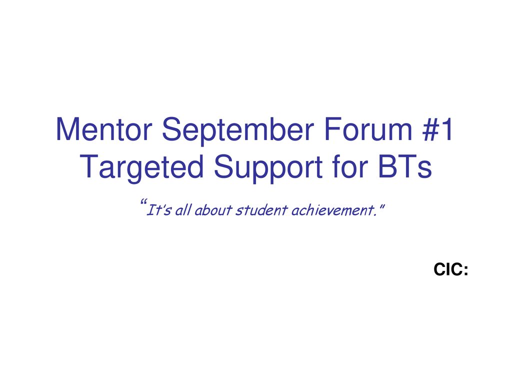 Mentor September Forum #1 Targeted Support for BTs It’s all about student achievement.