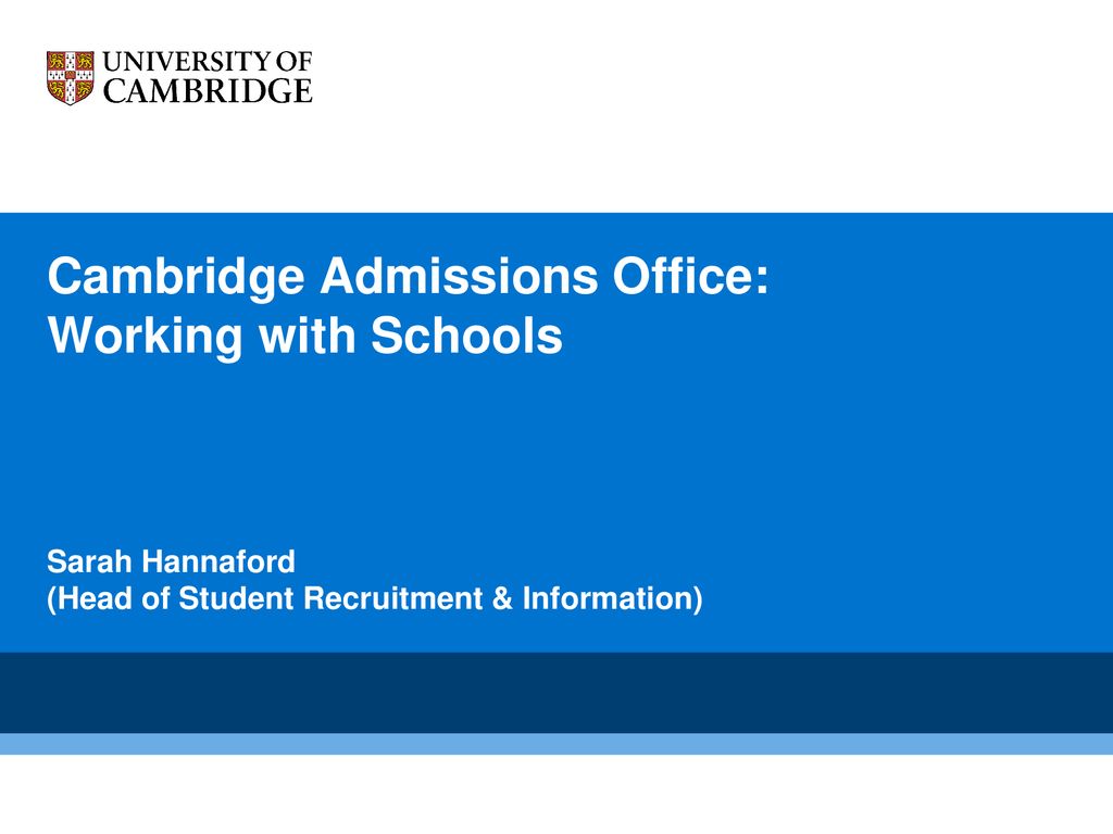 Cambridge Admissions Office: Working with Schools Sarah Hannaford (Head of Student Recruitment & Information)