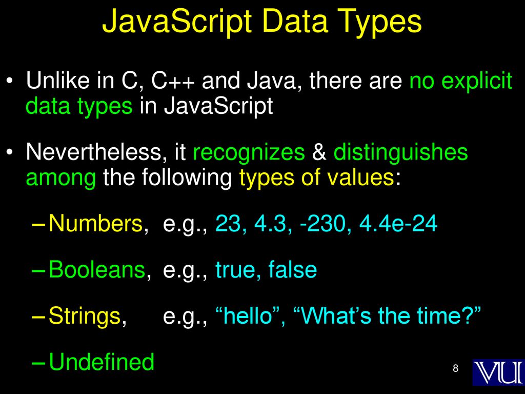 JavaScript Data Types Unlike in C, C++ and Java, there are no explicit data types in JavaScript.