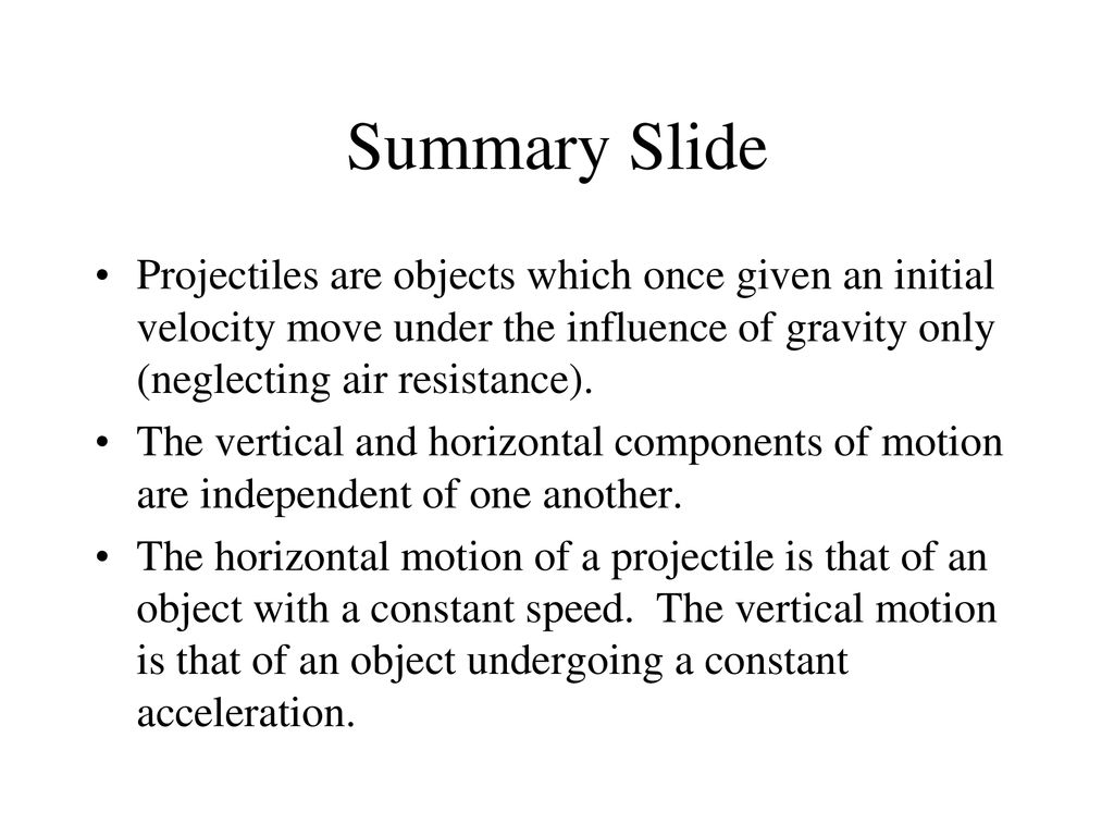 Summary Slide Projectiles are objects which once given an initial velocity move under the influence of gravity only (neglecting air resistance).