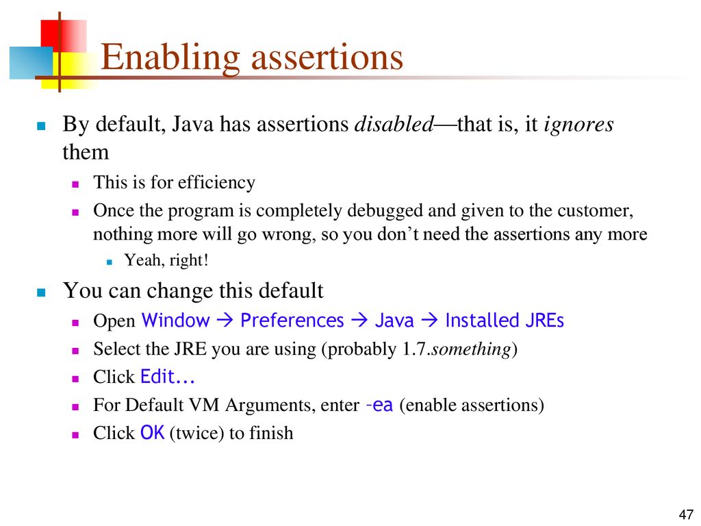 Enabling assertions By default, Java has assertions disabled—that is, it ignores them. This is for efficiency.